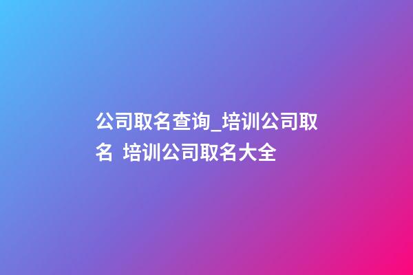 公司取名查询_培训公司取名  培训公司取名大全-第1张-公司起名-玄机派